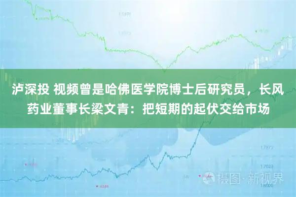 泸深投 视频曾是哈佛医学院博士后研究员，长风药业董事长梁文青：把短期的起伏交给市场