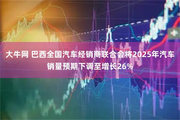 大牛网 巴西全国汽车经销商联合会将2025年汽车销量预期下调至增长26%