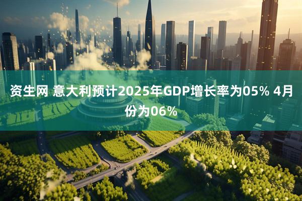 资生网 意大利预计2025年GDP增长率为05% 4月份为06%