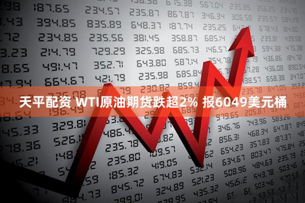 天平配资 WTI原油期货跌超2% 报6049美元桶