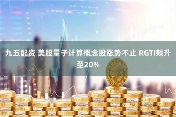九五配资 美股量子计算概念股涨势不止 RGTI飙升至20%