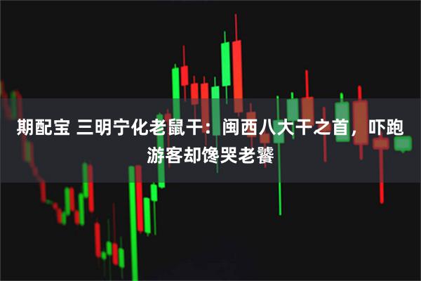 期配宝 三明宁化老鼠干：闽西八大干之首，吓跑游客却馋哭老饕