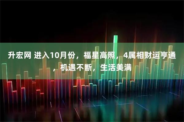 升宏网 进入10月份，福星高照，4属相财运亨通，机遇不断，生活美满