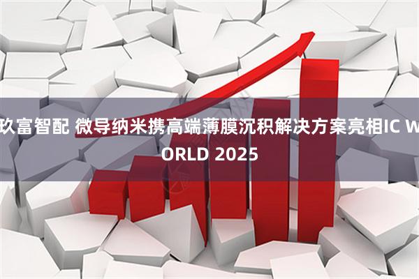 玖富智配 微导纳米携高端薄膜沉积解决方案亮相IC WORLD 2025