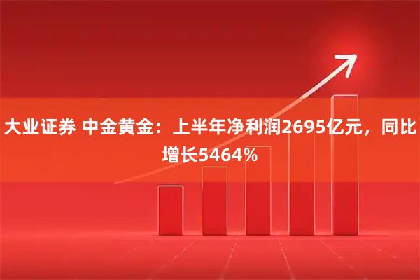 大业证券 中金黄金：上半年净利润2695亿元，同比增长5464%