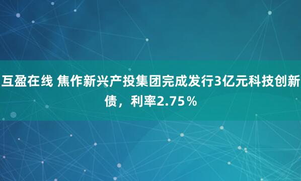 互盈在线 焦作新兴产投集团完成发行3亿元科技创新债，利率2.75％