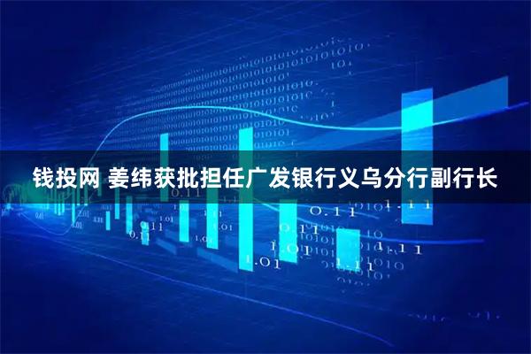 钱投网 姜纬获批担任广发银行义乌分行副行长