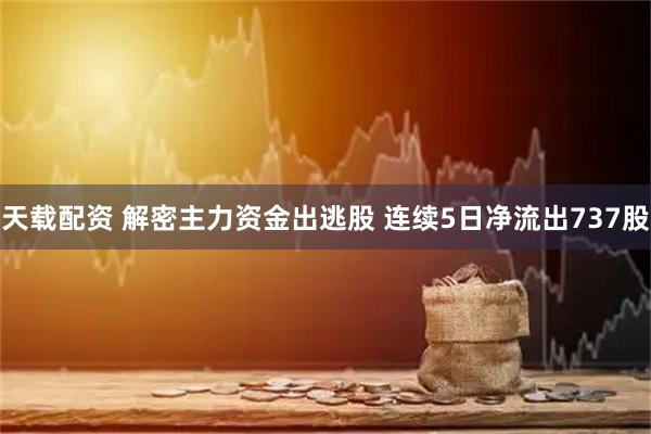 天载配资 解密主力资金出逃股 连续5日净流出737股