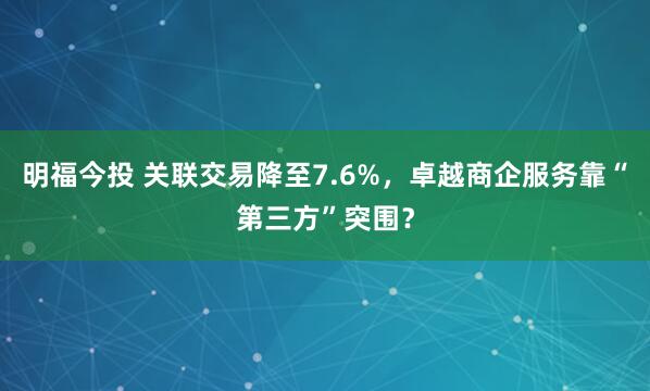 明福今投 关联交易降至7.6%，卓越商企服务靠“第三方”突围？