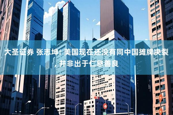 大圣证券 张志坤: 美国现在还没有同中国摊牌决裂, 并非出于仁慈善良