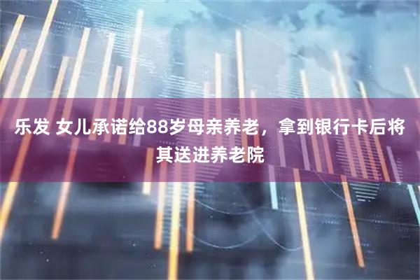 乐发 女儿承诺给88岁母亲养老，拿到银行卡后将其送进养老院