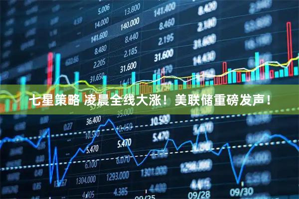 七星策略 凌晨全线大涨！美联储重磅发声！