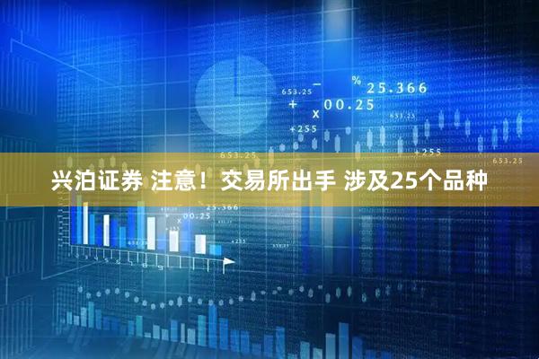 兴泊证券 注意！交易所出手 涉及25个品种